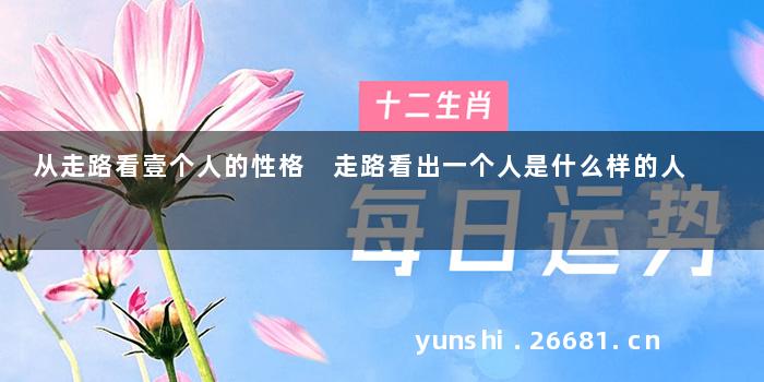 从走路看壹个人的性格 走路看出一个人是什么样的人
